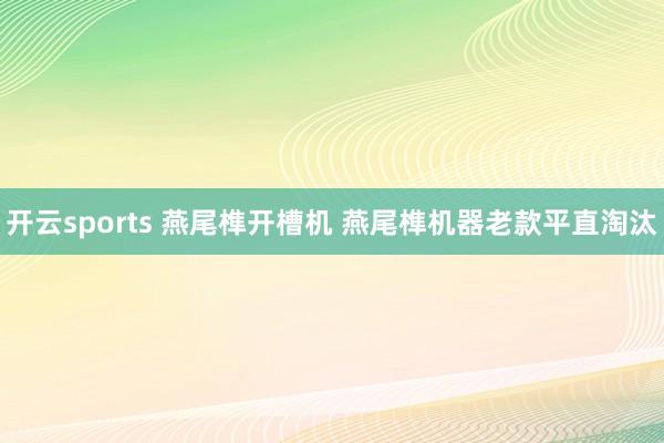 开云sports 燕尾榫开槽机 燕尾榫机器老款平直淘汰