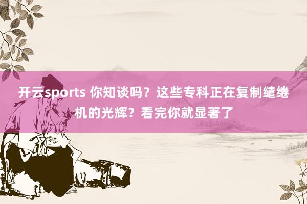 开云sports 你知谈吗？这些专科正在复制缱绻机的光辉？看完你就显著了