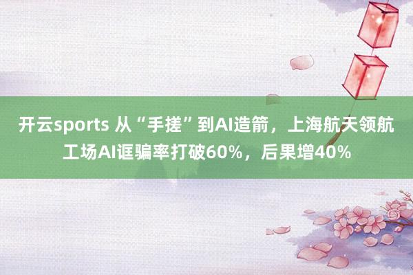 开云sports 从“手搓”到AI造箭，上海航天领航工场AI诓骗率打破60%，后果增40%
