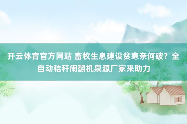 开云体育官方网站 畜牧生息建设贫寒奈何破？全自动秸秆闹翻机泉源厂家来助力
