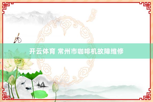 开云体育 常州市咖啡机故障维修