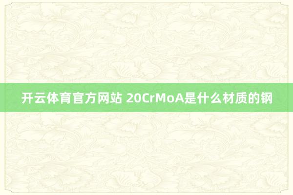 开云体育官方网站 20CrMoA是什么材质的钢