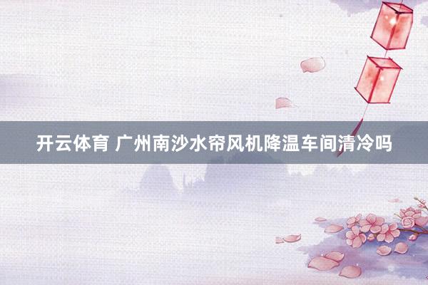 开云体育 广州南沙水帘风机降温车间清冷吗