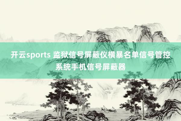 开云sports 监狱信号屏蔽仪横暴名单信号管控系统手机信号屏蔽器