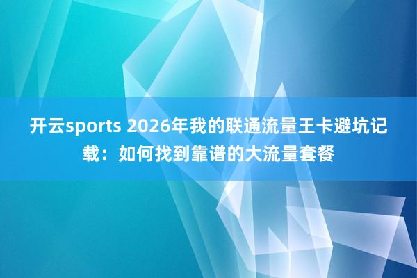 开云sports 2026年我的联通流量王卡避坑记载：如何找到靠谱的大流量套餐