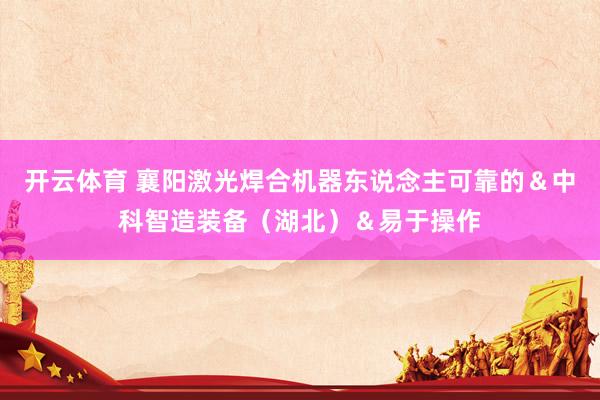 开云体育 襄阳激光焊合机器东说念主可靠的＆中科智造装备（湖北）＆易于操作