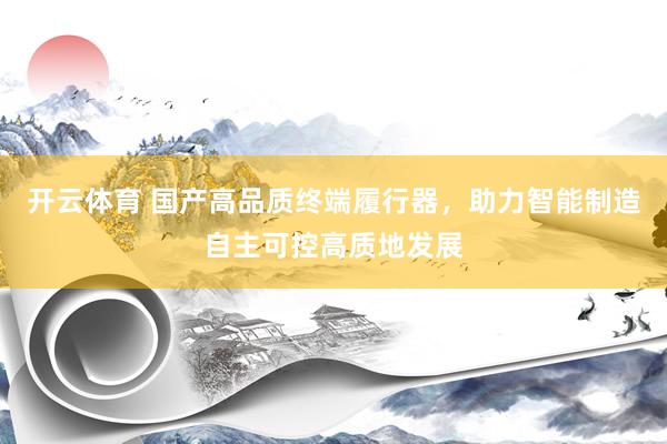 开云体育 国产高品质终端履行器，助力智能制造自主可控高质地发展