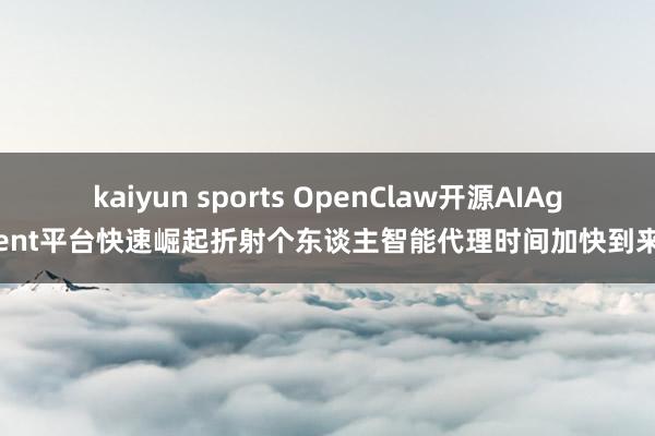 kaiyun sports OpenClaw开源AIAgent平台快速崛起折射个东谈主智能代理时间加快到来