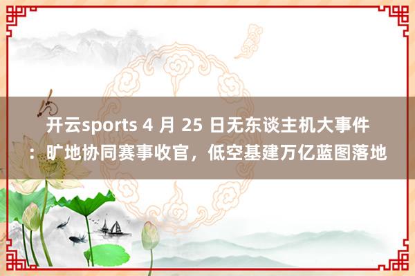 开云sports 4 月 25 日无东谈主机大事件：旷地协同赛事收官，低空基建万亿蓝图落地