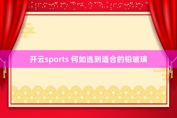 开云sports 何如选到适合的铅玻璃