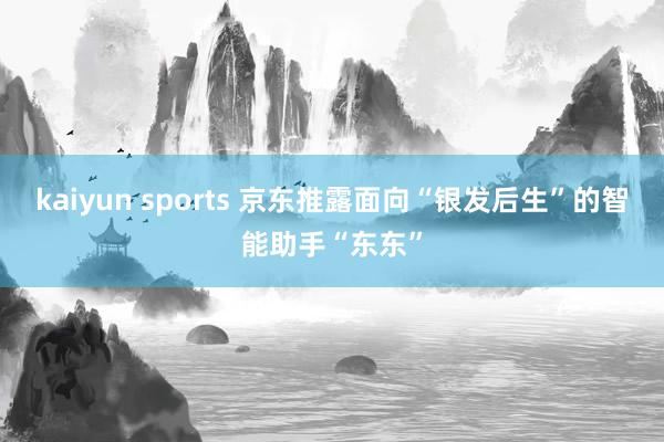 kaiyun sports 京东推露面向“银发后生”的智能助手“东东”