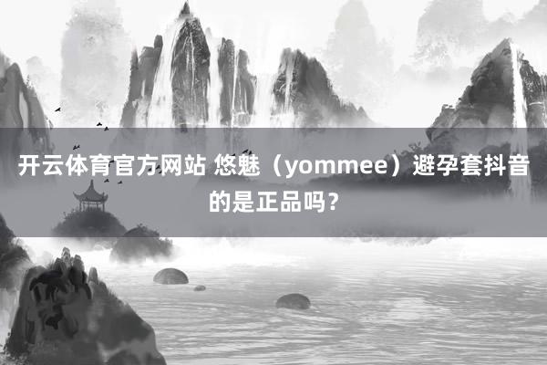 开云体育官方网站 悠魅（yommee）避孕套抖音的是正品吗？