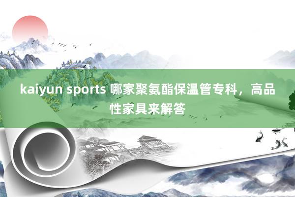kaiyun sports 哪家聚氨酯保温管专科，高品性家具来解答