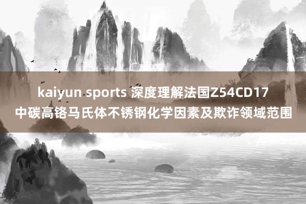 kaiyun sports 深度理解法国Z54CD17中碳高铬马氏体不锈钢化学因素及欺诈领域范围