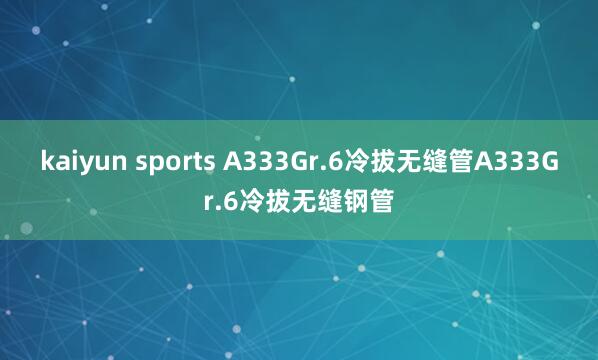 kaiyun sports A333Gr.6冷拔无缝管A333Gr.6冷拔无缝钢管