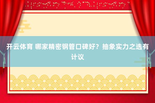 开云体育 哪家精密钢管口碑好？抽象实力之选有计议