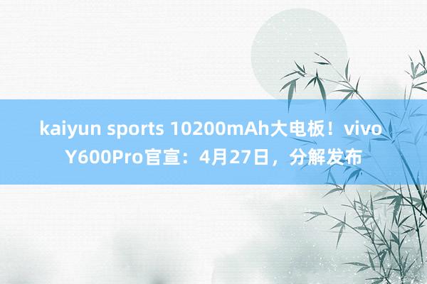 kaiyun sports 10200mAh大电板！vivo Y600Pro官宣：4月27日，分解发布