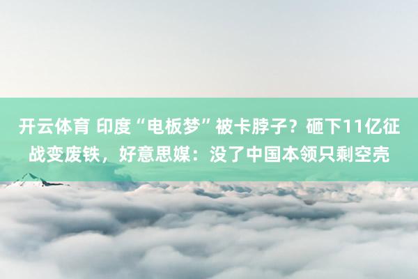 开云体育 印度“电板梦”被卡脖子？砸下11亿征战变废铁，好意思媒：没了中国本领只剩空壳