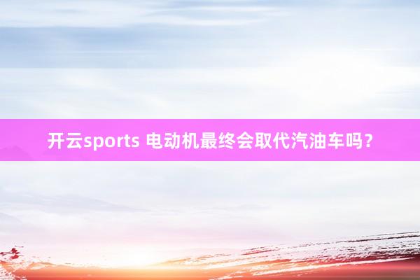 开云sports 电动机最终会取代汽油车吗？