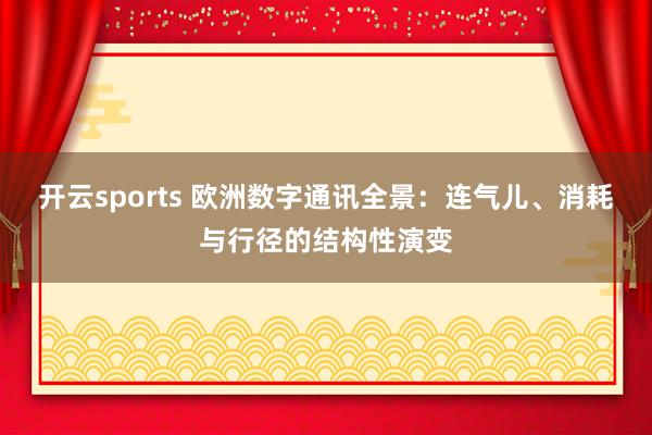 开云sports 欧洲数字通讯全景：连气儿、消耗与行径的结构性演变