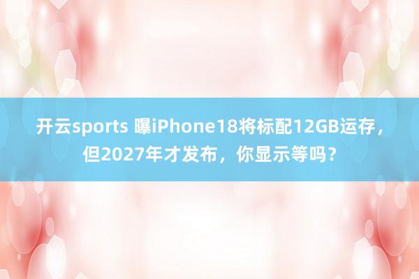 开云sports 曝iPhone18将标配12GB运存，但2027年才发布，你显示等吗？