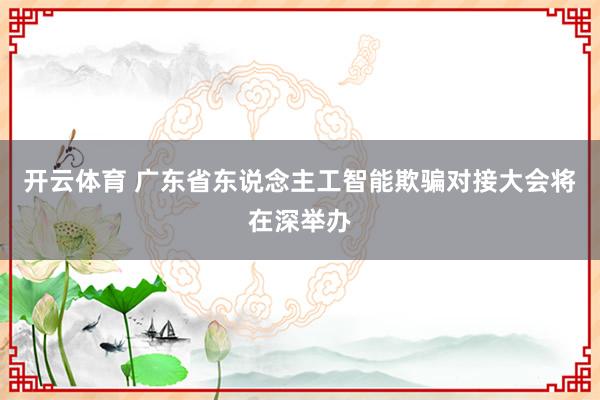 开云体育 广东省东说念主工智能欺骗对接大会将在深举办