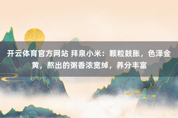 开云体育官方网站 拜泉小米：颗粒鼓胀，色泽金黄，熬出的粥香浓宽绰，养分丰富