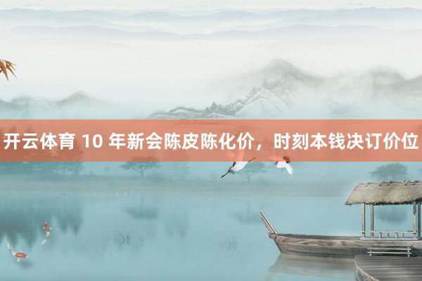 开云体育 10 年新会陈皮陈化价，时刻本钱决订价位
