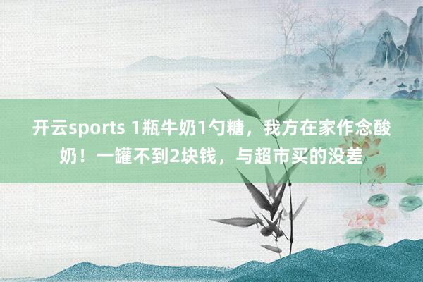 开云sports 1瓶牛奶1勺糖，我方在家作念酸奶！一罐不到2块钱，与超市买的没差