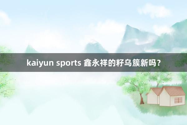 kaiyun sports 鑫永祥的籽乌簇新吗？