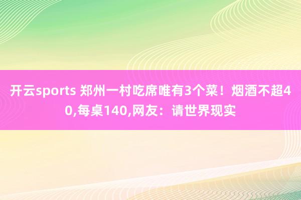 开云sports 郑州一村吃席唯有3个菜！烟酒不超40，每桌140，网友：请世界现实