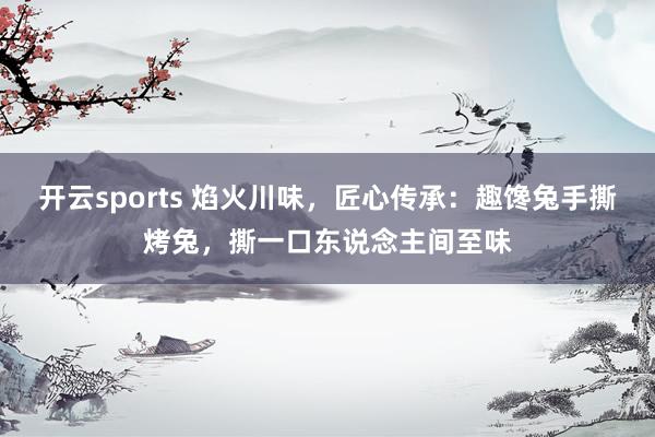 开云sports 焰火川味，匠心传承：趣馋兔手撕烤兔，撕一口东说念主间至味