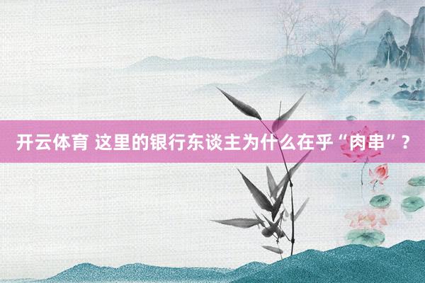 开云体育 这里的银行东谈主为什么在乎“肉串”？