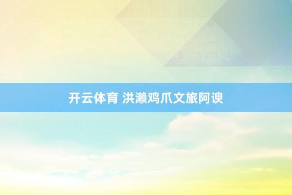 开云体育 洪濑鸡爪文旅阿谀