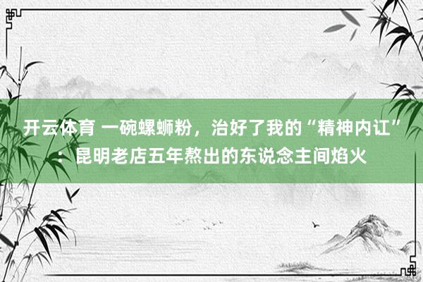 开云体育 一碗螺蛳粉，治好了我的“精神内讧”：昆明老店五年熬出的东说念主间焰火