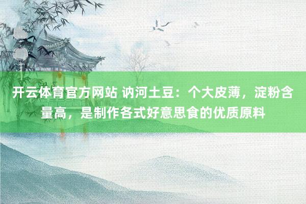开云体育官方网站 讷河土豆：个大皮薄，淀粉含量高，是制作各式好意思食的优质原料