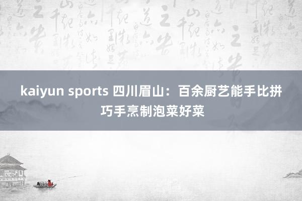 kaiyun sports 四川眉山：百余厨艺能手比拼 巧手烹制泡菜好菜