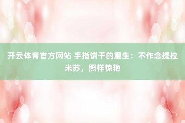 开云体育官方网站 手指饼干的重生：不作念提拉米苏，照样惊艳