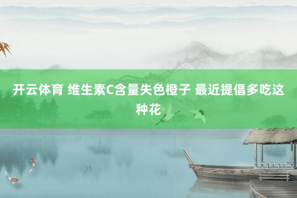 开云体育 维生素C含量失色橙子 最近提倡多吃这种花