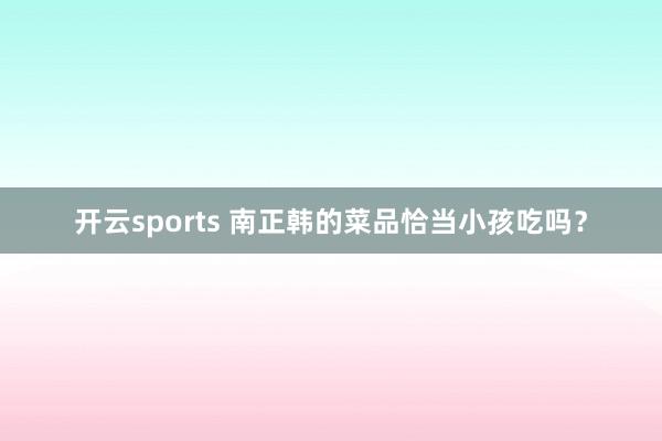 开云sports 南正韩的菜品恰当小孩吃吗？
