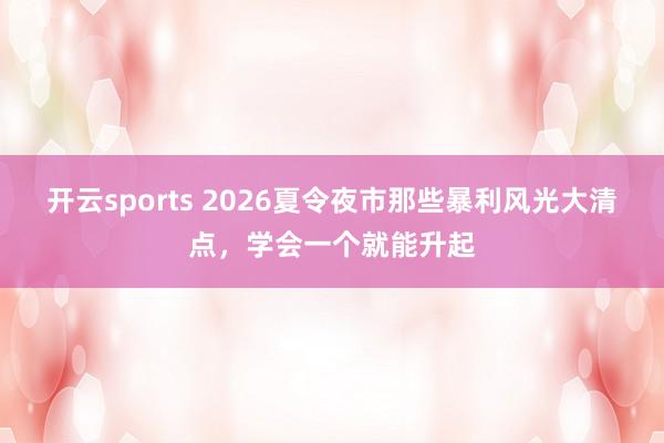 开云sports 2026夏令夜市那些暴利风光大清点，学会一个就能升起