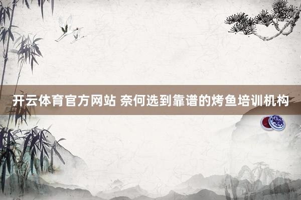 开云体育官方网站 奈何选到靠谱的烤鱼培训机构