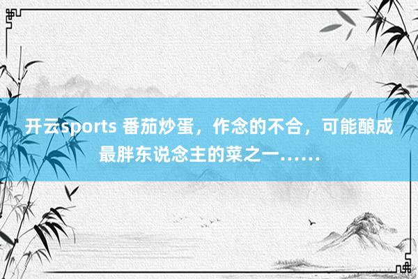 开云sports 番茄炒蛋，作念的不合，可能酿成最胖东说念主的菜之一……