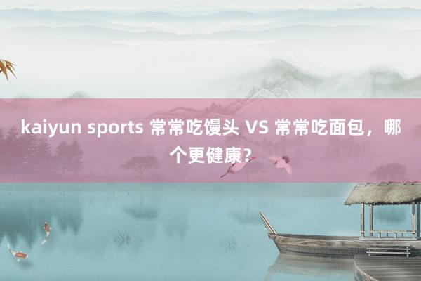 kaiyun sports 常常吃馒头 VS 常常吃面包，哪个更健康？