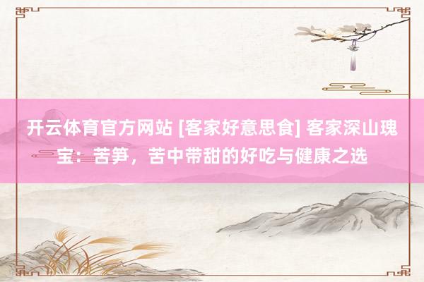 开云体育官方网站 [客家好意思食] 客家深山瑰宝：苦笋，苦中带甜的好吃与健康之选