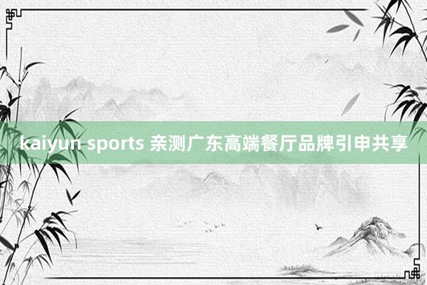 kaiyun sports 亲测广东高端餐厅品牌引申共享