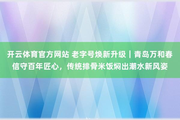 开云体育官方网站 老字号焕新升级｜青岛万和春信守百年匠心，传统排骨米饭焖出潮水新风姿