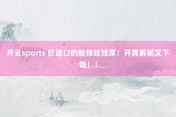 开云sports 巨适口的酸辣娃娃菜！开胃解腻又下饭！！
