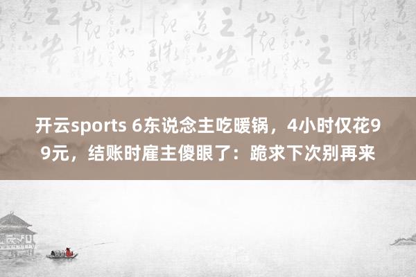 开云sports 6东说念主吃暖锅，4小时仅花99元，结账时雇主傻眼了：跪求下次别再来