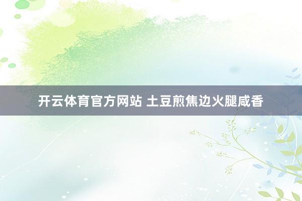 开云体育官方网站 土豆煎焦边火腿咸香